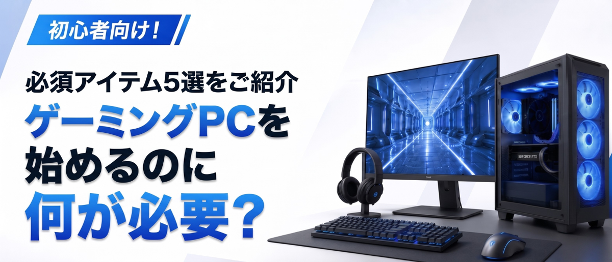ゲーミングPCを始めるのに何が必要?初心者向けに必須アイテム5選をご紹介